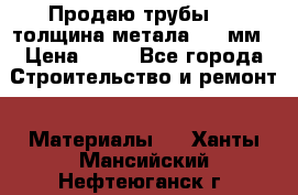 Продаю трубы 720 толщина метала 8-9 мм › Цена ­ 35 - Все города Строительство и ремонт » Материалы   . Ханты-Мансийский,Нефтеюганск г.